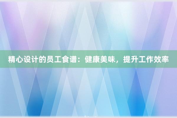 精心设计的员工食谱：健康美味，提升工作效率