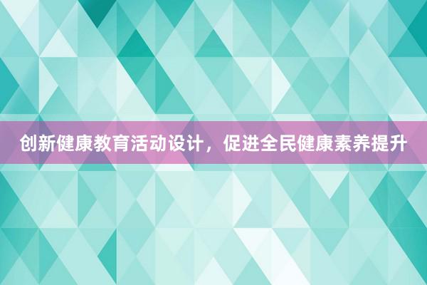 创新健康教育活动设计，促进全民健康素养提升