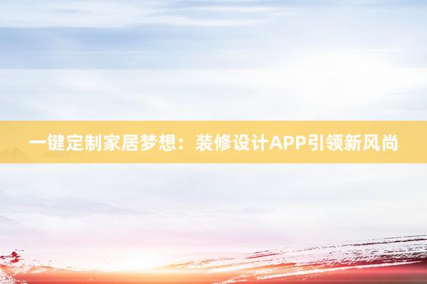 一键定制家居梦想：装修设计APP引领新风尚