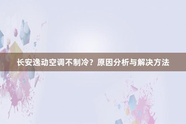 长安逸动空调不制冷？原因分析与解决方法