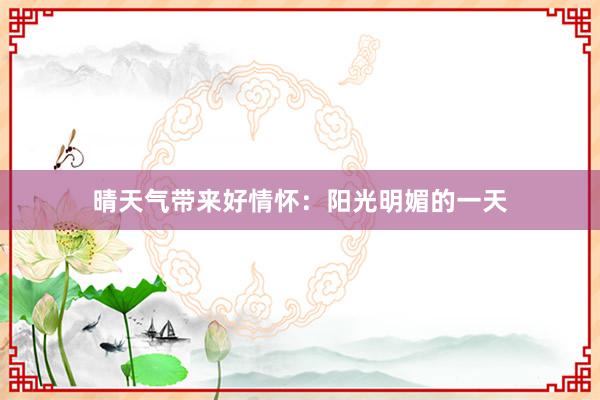 晴天气带来好情怀：阳光明媚的一天